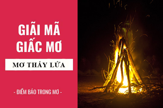 Giải mã giấc mơ: Nằm mơ thấy lửa, lửa cháy điềm báo gì, lành hay dữ? con số liên quan
